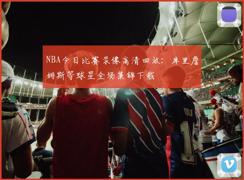 NBA今日比赛录像高清回放：库里詹姆斯等球星全场集锦下载