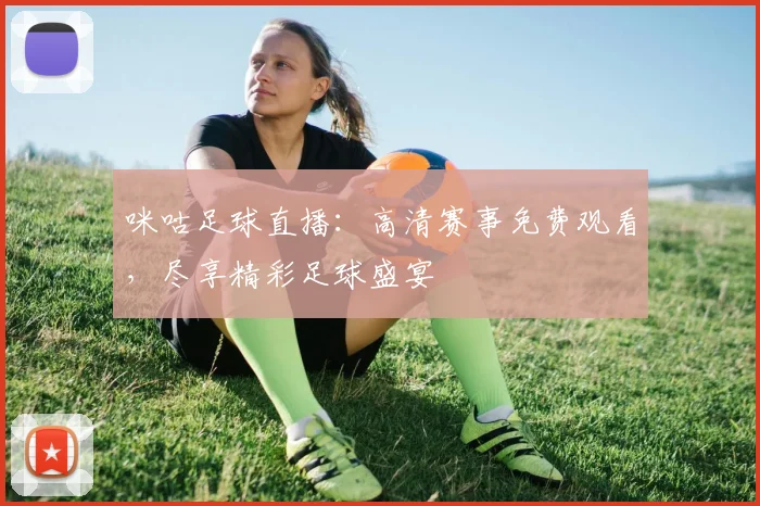 咪咕足球直播:高清赛事免费观看,尽享精彩足球盛宴