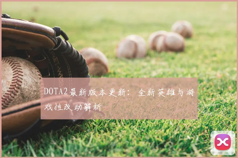 DOTA2最新版本更新：全新英雄与游戏性改动解析