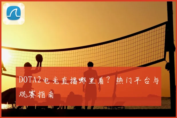 DOTA2电竞直播哪里看？热门平台与观赛指南