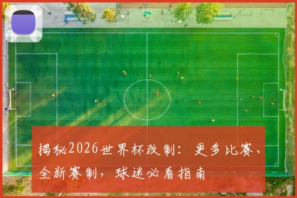 揭秘2026世界杯改制：更多比赛、全新赛制，球迷必看指南