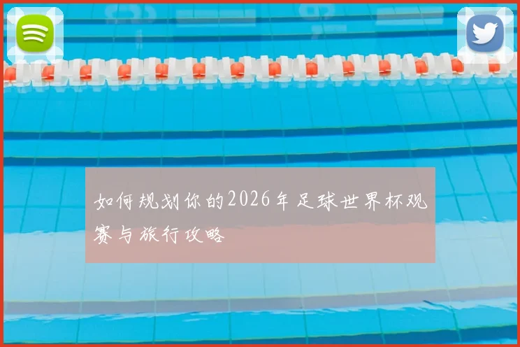 如何规划你的2026年足球世界杯观赛与旅行攻略