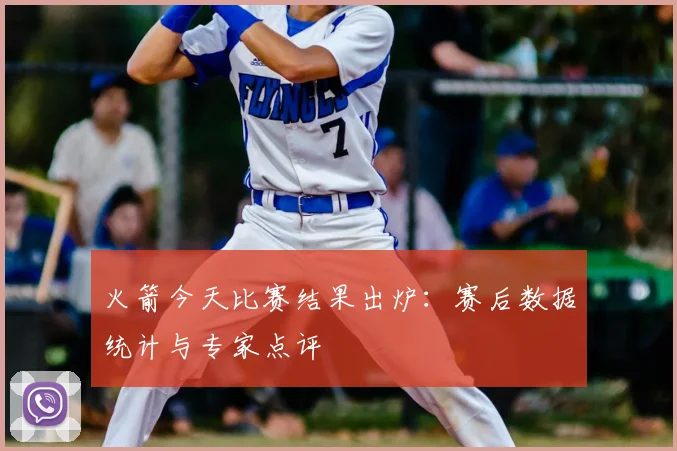 火箭今天比赛结果出炉：赛后数据统计与专家点评