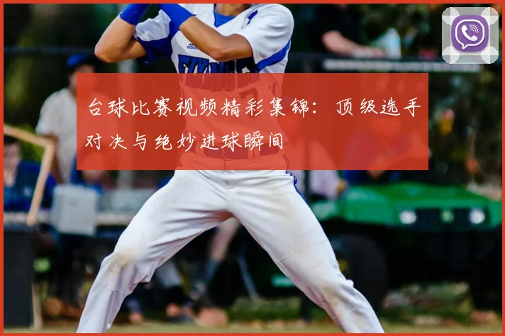 台球比赛视频精彩集锦：顶级选手对决与绝妙进球瞬间