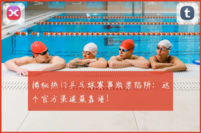 揭秘热门乒乓球赛事购票陷阱：这个官方渠道最靠谱！