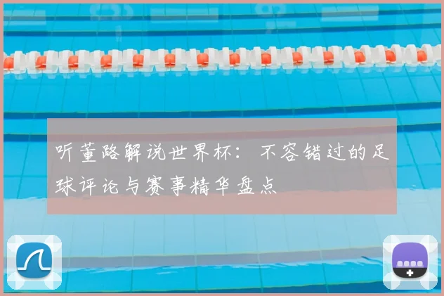 听董路解说世界杯:不容错过的足球评论与赛事精华盘点