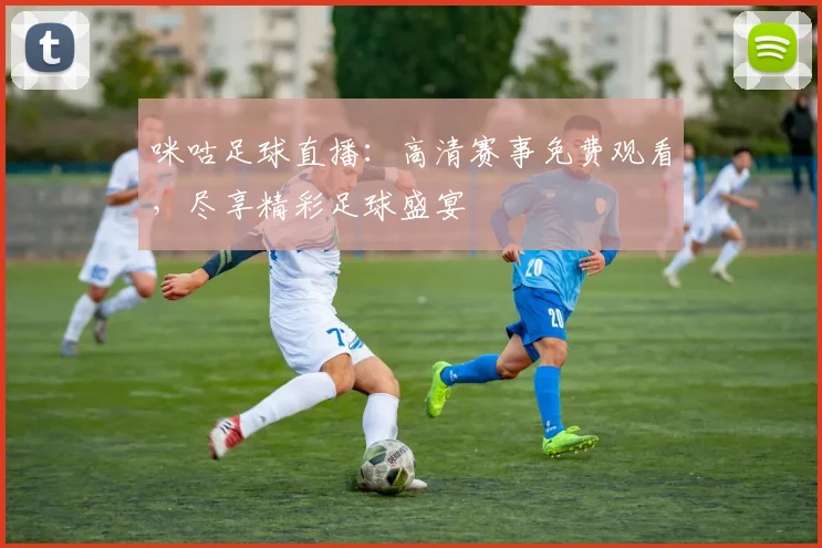 咪咕足球直播:高清赛事免费观看,尽享精彩足球盛宴