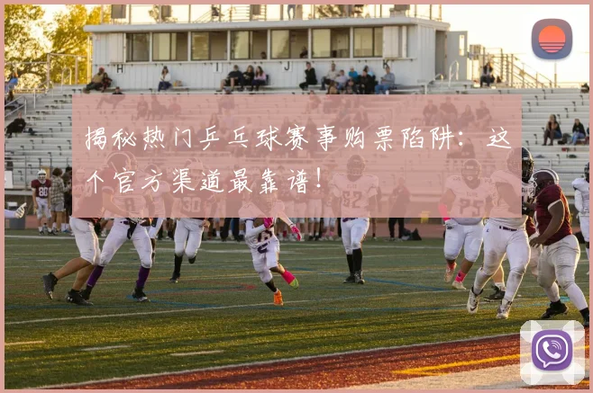 揭秘热门乒乓球赛事购票陷阱:这个官方渠道最靠谱!