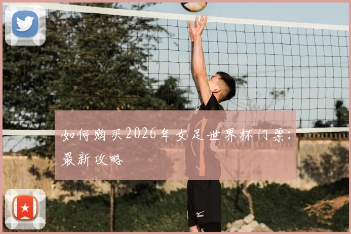如何购买2026年女足世界杯门票:最新攻略