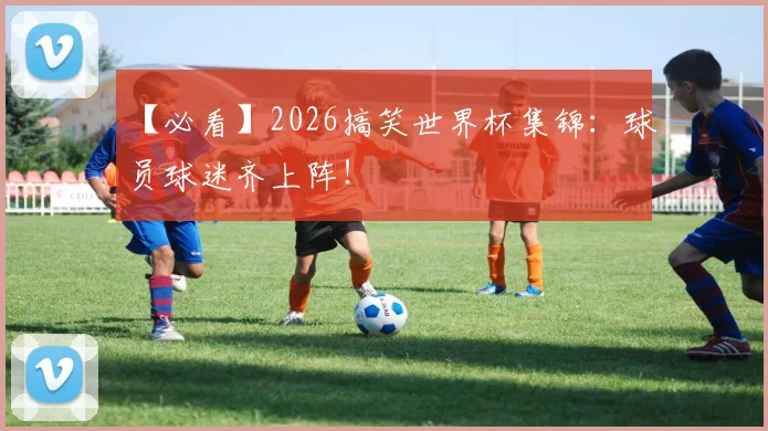 【必看】2026搞笑世界杯集锦:球员球迷齐上阵!