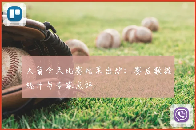火箭今天比赛结果出炉:赛后数据统计与专家点评