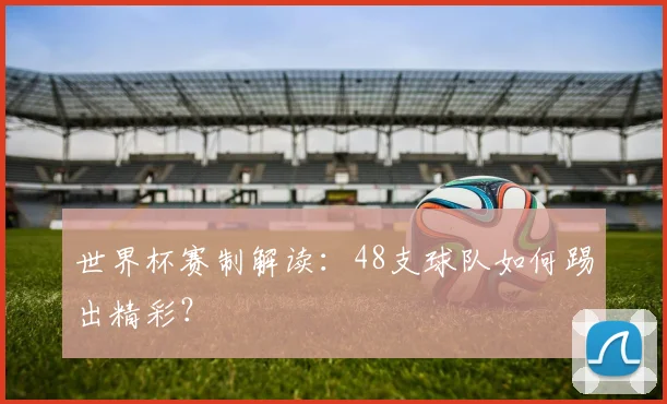 世界杯赛制解读:48支球队如何踢出精彩?